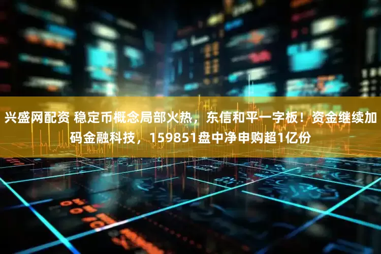 兴盛网配资 稳定币概念局部火热，东信和平一字板！资金继续加码金融科技，159851盘中净申购超1亿份