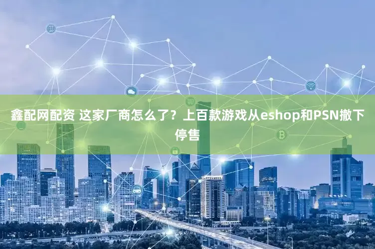 鑫配网配资 这家厂商怎么了？上百款游戏从eshop和PSN撤下停售
