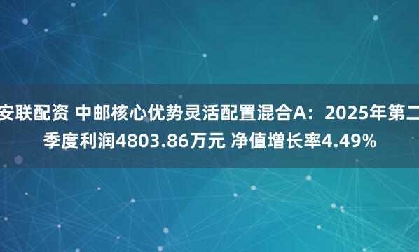 安联配资 中邮核心优势灵活配置混合A：2025年第二季度利润4803.86万元 净值增长率4.49%