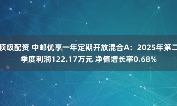顶级配资 中邮优享一年定期开放混合A：2025年第二季度利润122.17万元 净值增长率0.68%