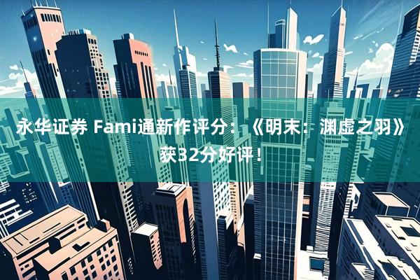 永华证券 Fami通新作评分：《明末：渊虚之羽》获32分好评！