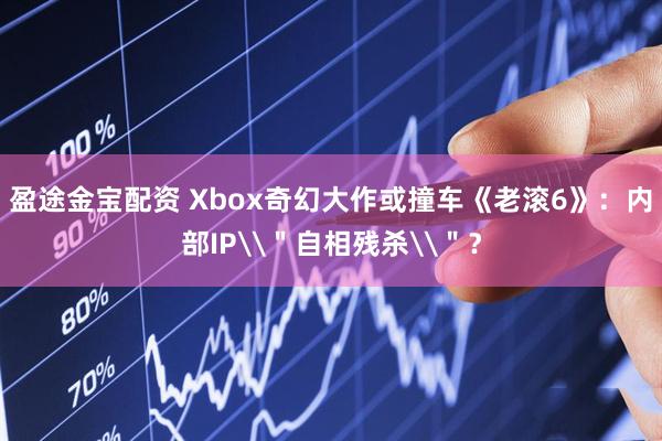 盈途金宝配资 Xbox奇幻大作或撞车《老滚6》：内部IP\＂自相残杀\＂？