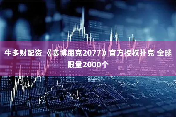 牛多财配资 《赛博朋克2077》官方授权扑克 全球限量2000个
