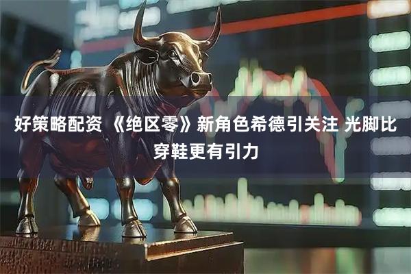 好策略配资 《绝区零》新角色希德引关注 光脚比穿鞋更有引力