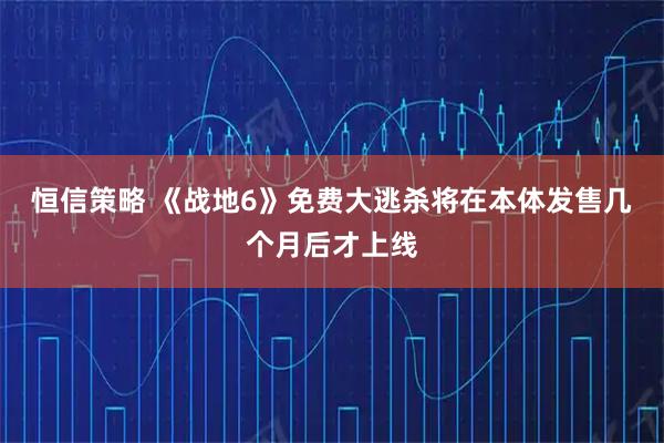 恒信策略 《战地6》免费大逃杀将在本体发售几个月后才上线