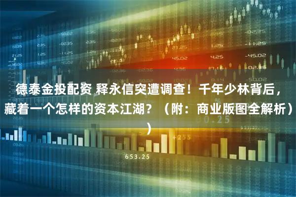 德泰金投配资 释永信突遭调查！千年少林背后，藏着一个怎样的资本江湖？（附：商业版图全解析）