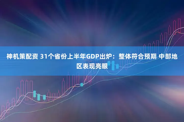 神机策配资 31个省份上半年GDP出炉：整体符合预期 中部地区表现亮眼