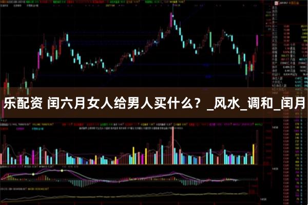 乐配资 闰六月女人给男人买什么？_风水_调和_闰月