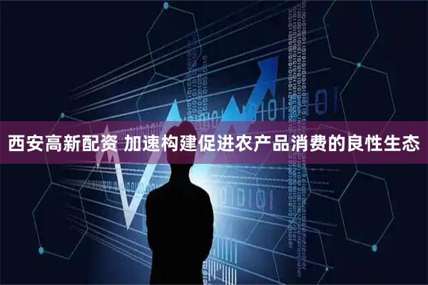 西安高新配资 加速构建促进农产品消费的良性生态