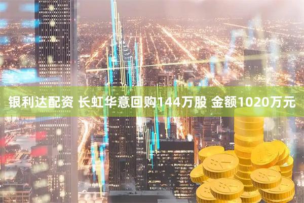 银利达配资 长虹华意回购144万股 金额1020万元