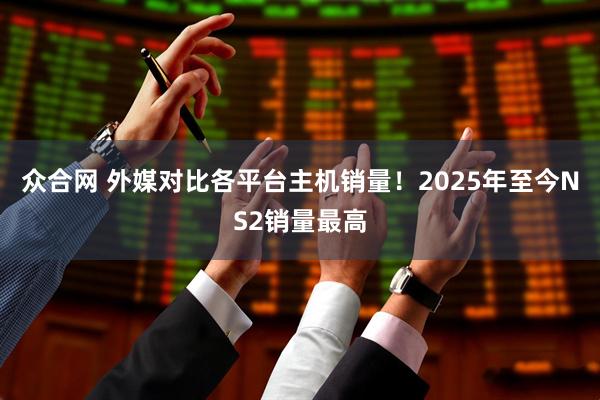 众合网 外媒对比各平台主机销量！2025年至今NS2销量最高