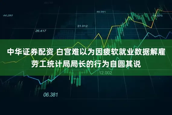 中华证券配资 白宫难以为因疲软就业数据解雇劳工统计局局长的行为自圆其说