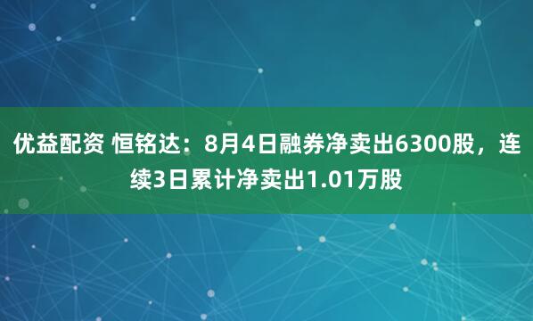优益配资 恒铭达：8月4日融券净卖出6300股，连续3日累计净卖出1.01万股