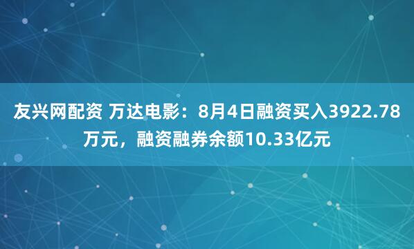 友兴网配资 万达电影：8月4日融资买入3922.78万元，融资融券余额10.33亿元