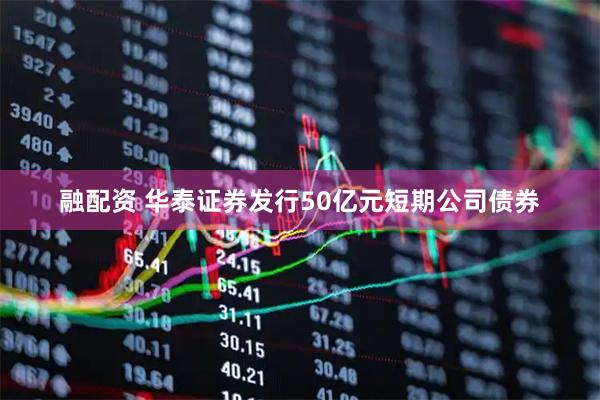 融配资 华泰证券发行50亿元短期公司债券