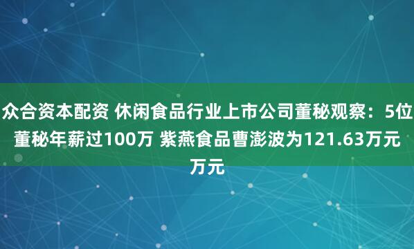 众合资本配资 休闲食品行业上市公司董秘观察：5位董秘年薪过100万 紫燕食品曹澎波为121.63万元