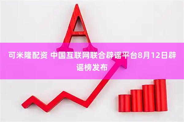 可米隆配资 中国互联网联合辟谣平台8月12日辟谣榜发布