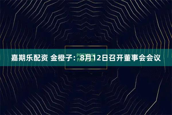 嘉期乐配资 金橙子：8月12日召开董事会会议