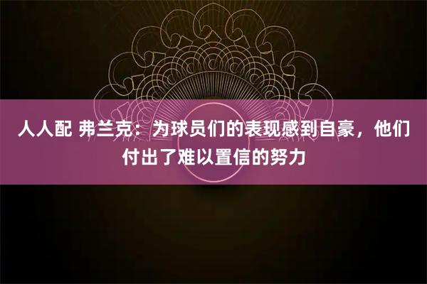 人人配 弗兰克：为球员们的表现感到自豪，他们付出了难以置信的努力