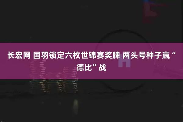 长宏网 国羽锁定六枚世锦赛奖牌 两头号种子赢“德比”战