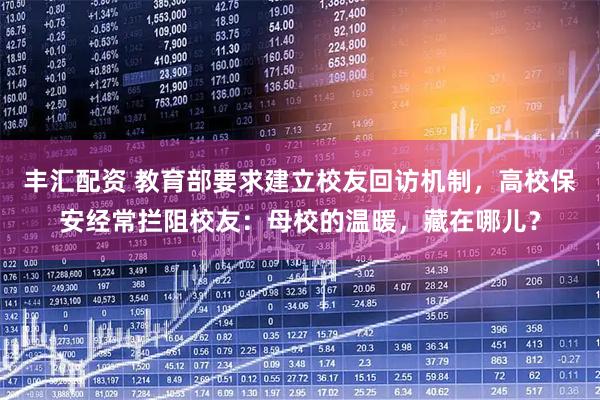 丰汇配资 教育部要求建立校友回访机制，高校保安经常拦阻校友：母校的温暖，藏在哪儿？