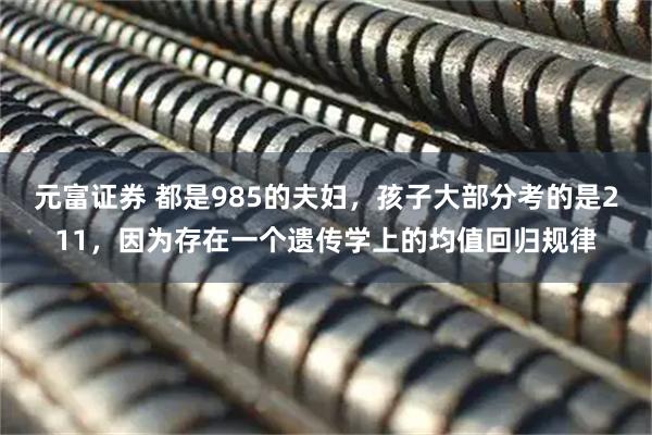 元富证券 都是985的夫妇，孩子大部分考的是211，因为存在一个遗传学上的均值回归规律