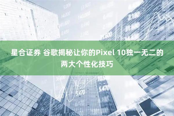 星合证券 谷歌揭秘让你的Pixel 10独一无二的两大个性化技巧