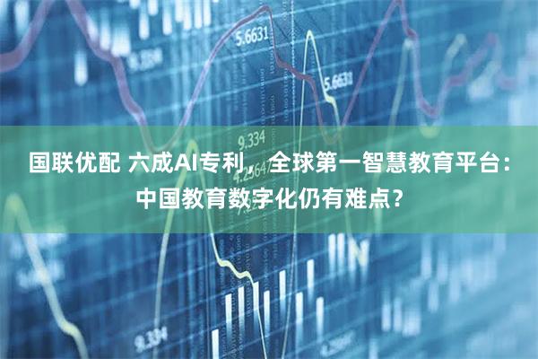 国联优配 六成AI专利，全球第一智慧教育平台：中国教育数字化仍有难点？
