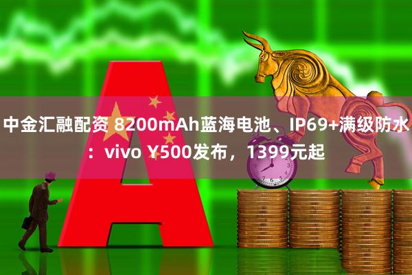 中金汇融配资 8200mAh蓝海电池、IP69+满级防水：vivo Y500发布，1399元起