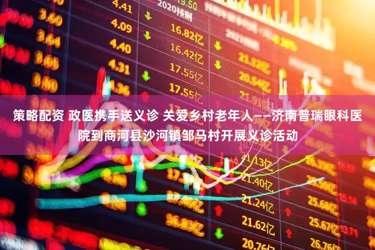 策略配资 政医携手送义诊 关爱乡村老年人——济南普瑞眼科医院到商河县沙河镇邹马村开展义诊活动