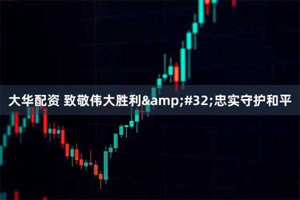 大华配资 致敬伟大胜利 忠实守护和平