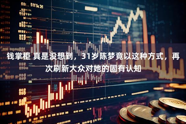 钱掌柜 真是没想到，31岁陈梦竟以这种方式，再次刷新大众对她的固有认知