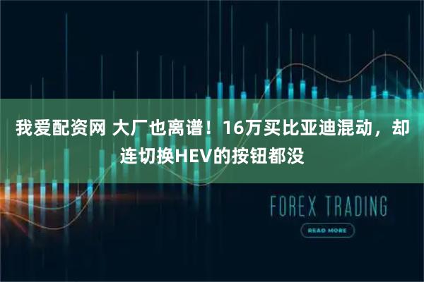 我爱配资网 大厂也离谱！16万买比亚迪混动，却连切换HEV的按钮都没