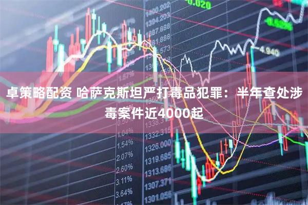 卓策略配资 哈萨克斯坦严打毒品犯罪：半年查处涉毒案件近4000起