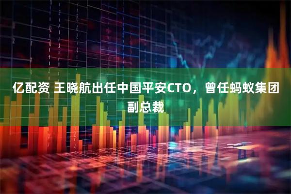 亿配资 王晓航出任中国平安CTO，曾任蚂蚁集团副总裁