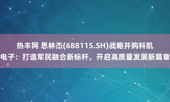 热丰网 思林杰(688115.SH)战略并购科凯电子：打造军民融合新标杆，开启高质量发展新篇章