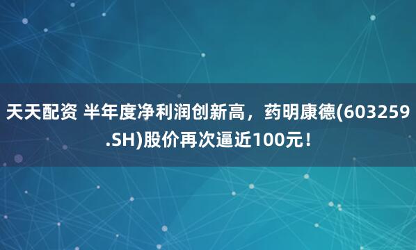 天天配资 半年度净利润创新高，药明康德(603259.SH)股价再次逼近100元！