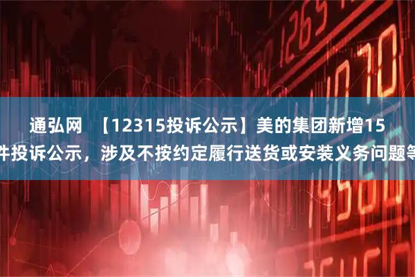 通弘网  【12315投诉公示】美的集团新增15件投诉公示，涉及不按约定履行送货或安装义务问题等