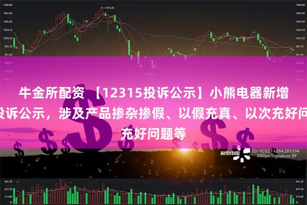 牛金所配资 【12315投诉公示】小熊电器新增2件投诉公示，涉及产品掺杂掺假、以假充真、以次充好问题等