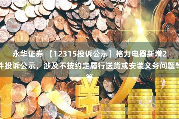 永华证券 【12315投诉公示】格力电器新增2件投诉公示，涉及不按约定履行送货或安装义务问题等
