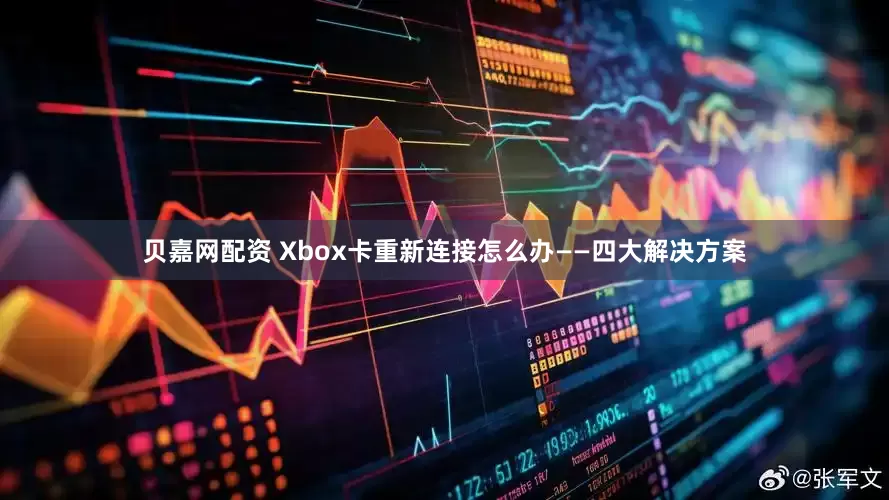 贝嘉网配资 Xbox卡重新连接怎么办——四大解决方案