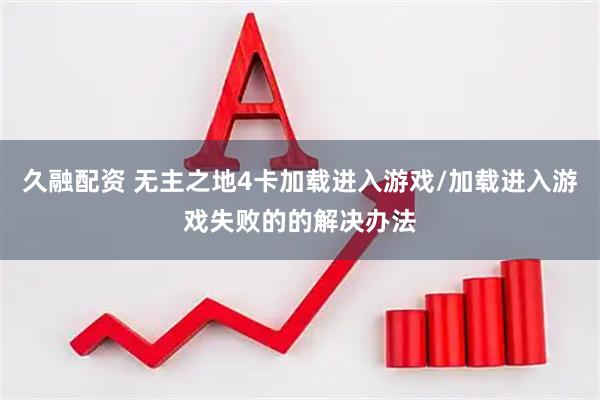 久融配资 无主之地4卡加载进入游戏/加载进入游戏失败的的解决办法
