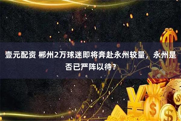 壹元配资 郴州2万球迷即将奔赴永州较量，永州是否已严阵以待？