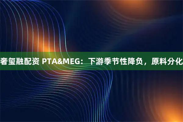 奢玺融配资 PTA&MEG：下游季节性降负，原料分化