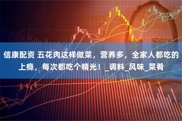 信康配资 五花肉这样做菜，营养多，全家人都吃的上瘾，每次都吃个精光！_调料_风味_菜肴