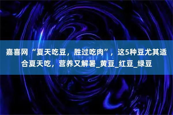 嘉喜网 “夏天吃豆，胜过吃肉”，这5种豆尤其适合夏天吃，营养又解暑_黄豆_红豆_绿豆