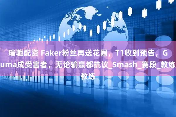 瑞驰配资 Faker粉丝再送花圈，T1收到预告，Guma成受害者，无论输赢都抗议_Smash_赛段_教练