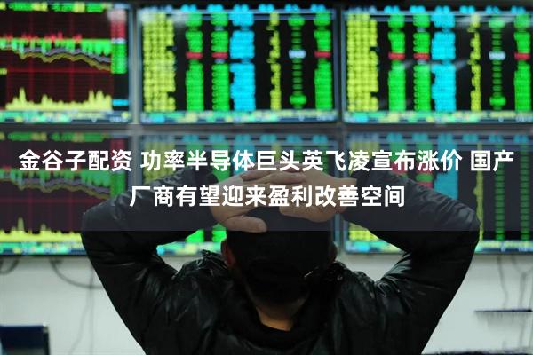 金谷子配资 功率半导体巨头英飞凌宣布涨价 国产厂商有望迎来盈利改善空间